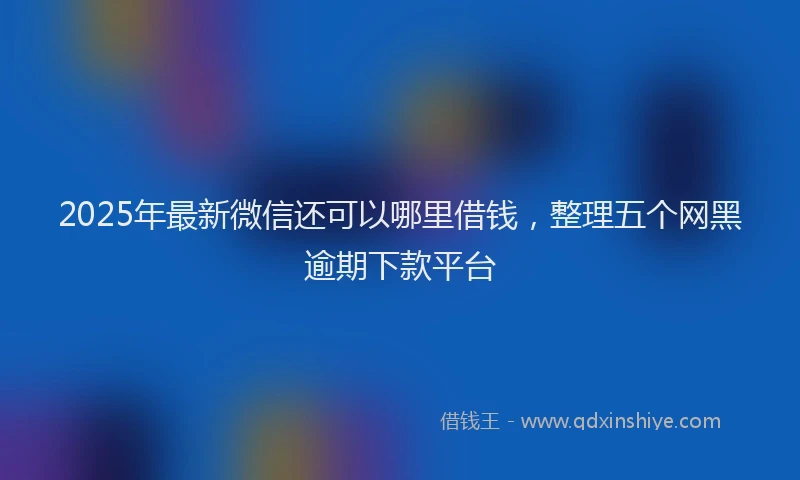 2025年最新微信还可以哪里借钱，整理五个网黑逾期下款平台