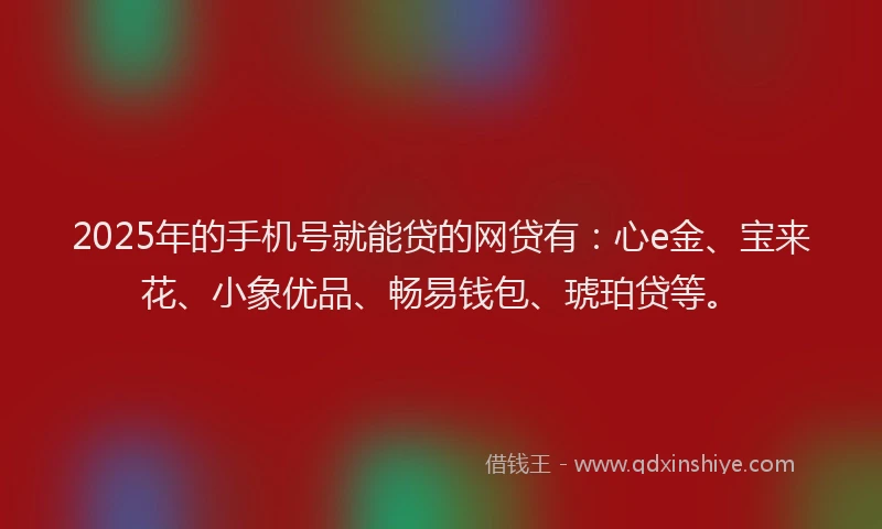 2025年的手机号就能贷的网贷有：心e金、宝来花、小象优品、畅易钱包、琥珀贷等。