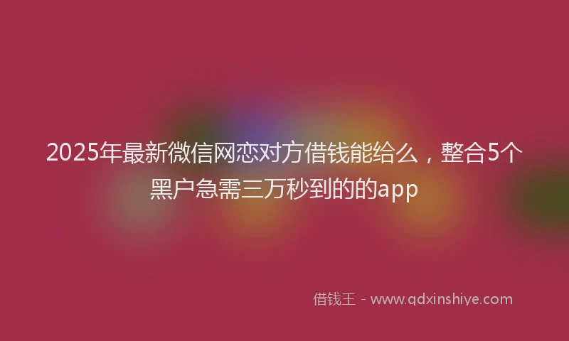 2025年最新微信网恋对方借钱能给么，整合5个黑户急需三万秒到的的app