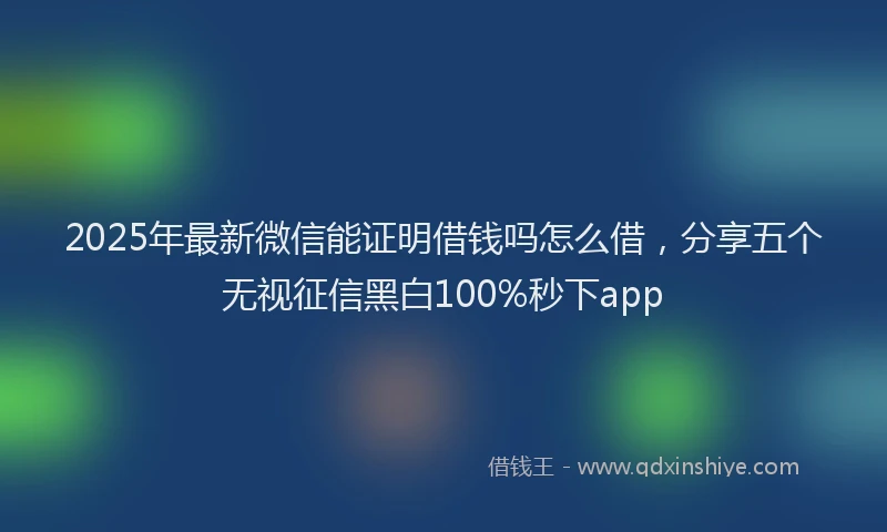 2025年最新微信能证明借钱吗怎么借，分享五个无视征信黑白100%秒下app