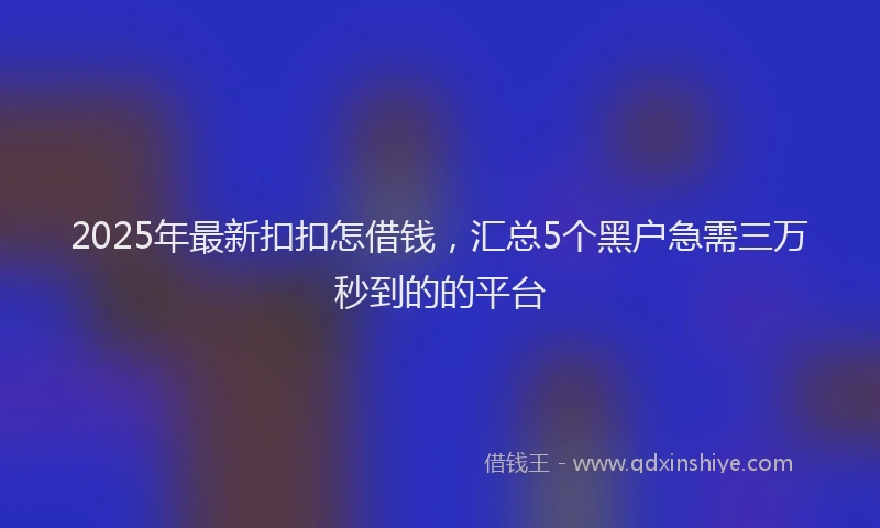2025年最新扣扣怎借钱，汇总5个黑户急需三万秒到的的平台