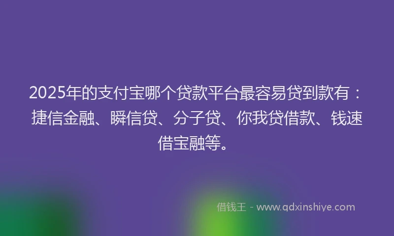 2025年的支付宝哪个贷款平台最容易贷到款有：捷信金融、瞬信贷、分子贷、你我贷借款、钱速借宝融等。