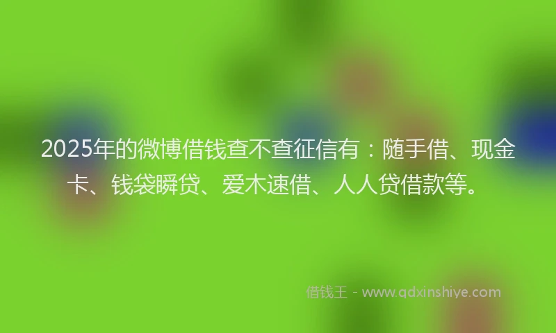 2025年的微博借钱查不查征信有：随手借、现金卡、钱袋瞬贷、爱木速借、人人贷借款等。