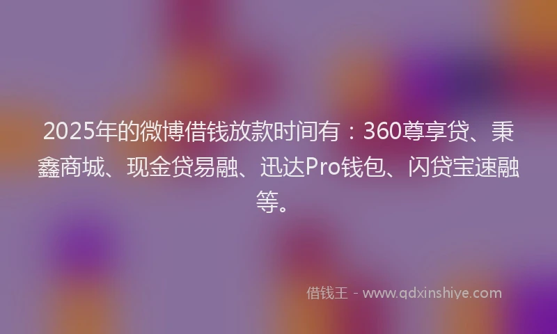 2025年的微博借钱放款时间有：360尊享贷、秉鑫商城、现金贷易融、迅达Pro钱包、闪贷宝速融等。