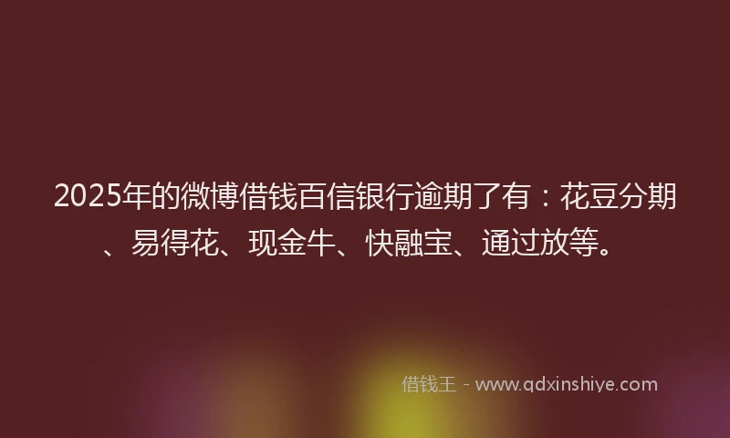 2025年的微博借钱百信银行逾期了有：花豆分期、易得花、现金牛、快融宝、通过放等。