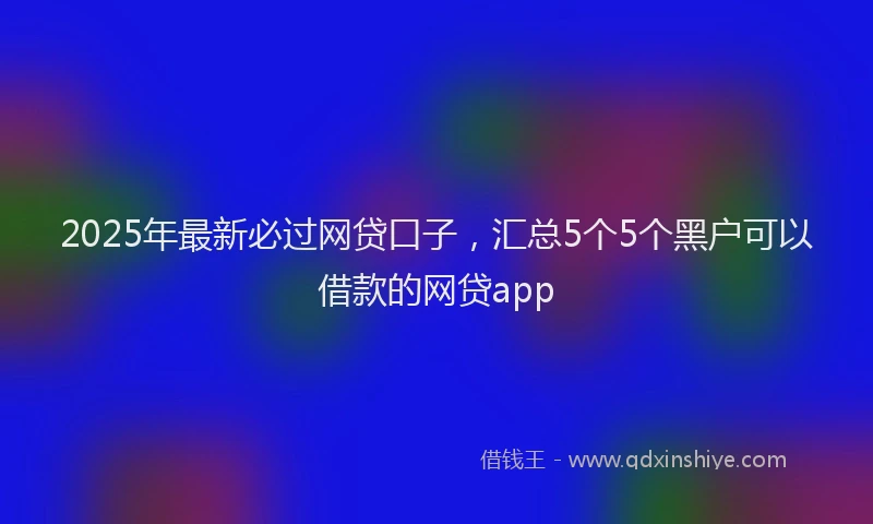 2025年最新必过网贷口子，汇总5个5个黑户可以借款的网贷app