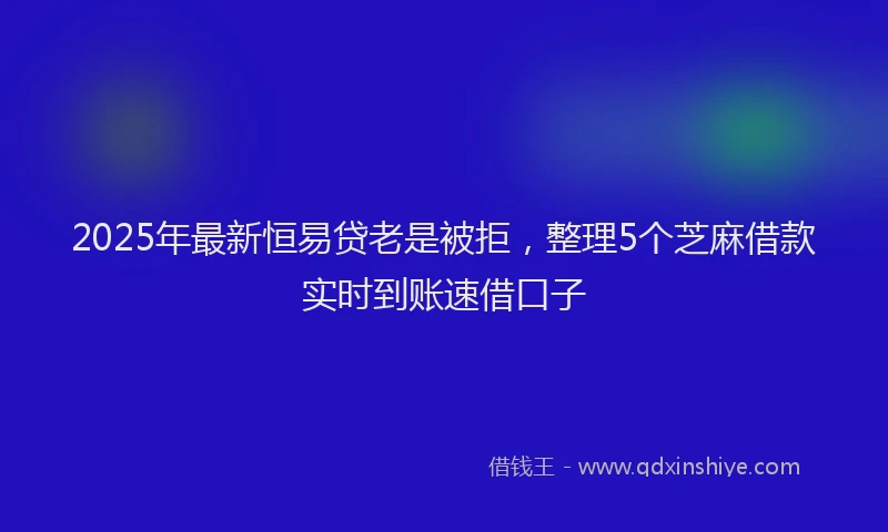 2025年最新恒易贷老是被拒，整理5个芝麻借款实时到账速借口子