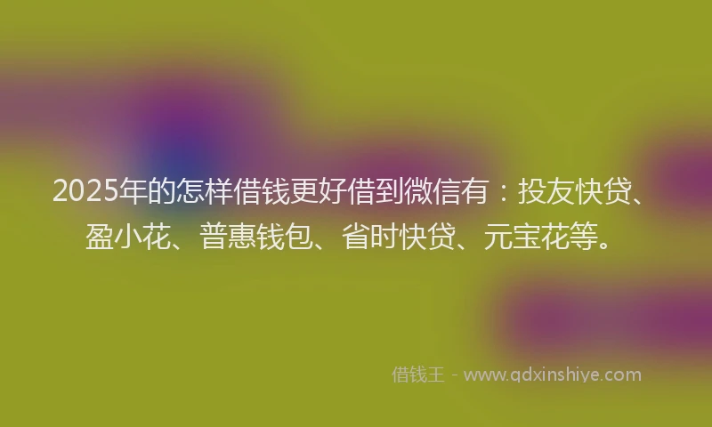 2025年的怎样借钱更好借到微信有：投友快贷、盈小花、普惠钱包、省时快贷、元宝花等。