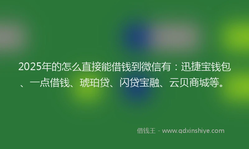 2025年的怎么直接能借钱到微信有：迅捷宝钱包、一点借钱、琥珀贷、闪贷宝融、云贝商城等。
