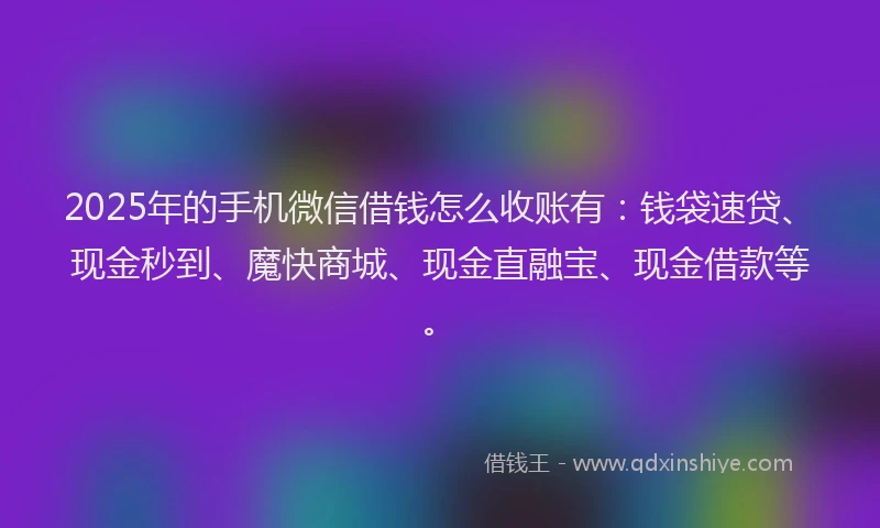 2025年的手机微信借钱怎么收账有：钱袋速贷、现金秒到、魔快商城、现金直融宝、现金借款等。