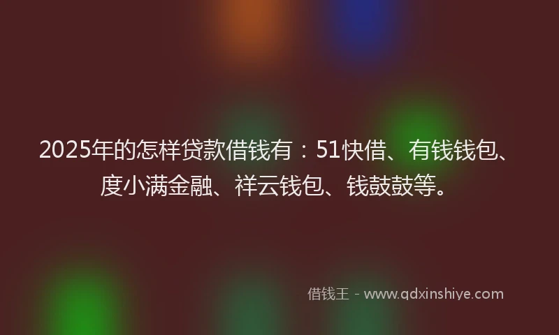 2025年的怎样贷款借钱有：51快借、有钱钱包、度小满金融、祥云钱包、钱鼓鼓等。