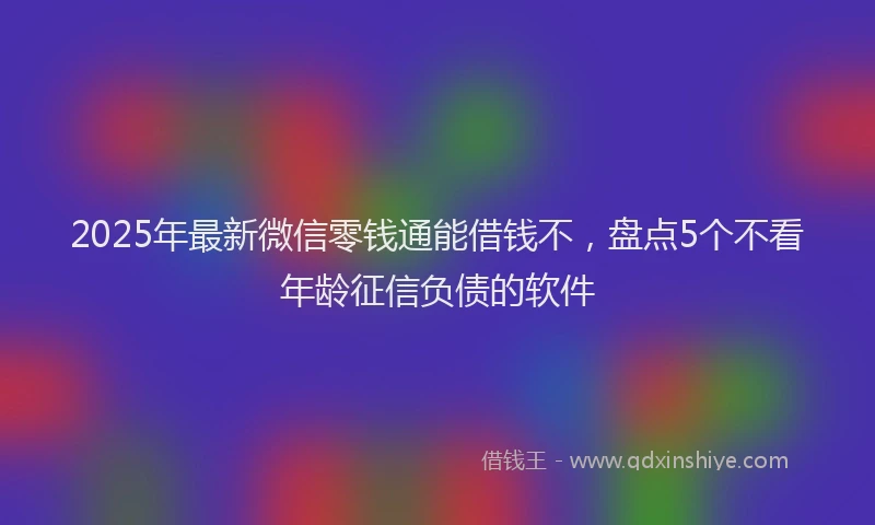 2025年最新微信零钱通能借钱不，盘点5个不看年龄征信负债的软件
