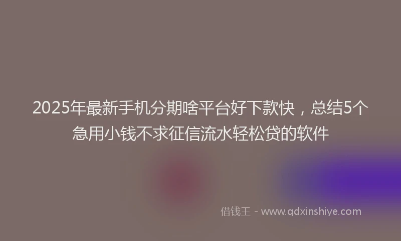 2025年最新手机分期啥平台好下款快，总结5个急用小钱不求征信流水轻松贷的软件