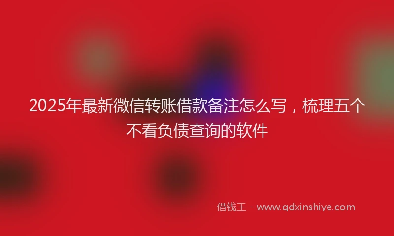 2025年最新微信转账借款备注怎么写，梳理五个不看负债查询的软件