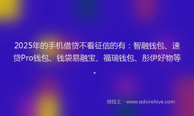 2025年的手机借贷不看征信的有：智融钱包、速贷Pro钱包、钱袋易融宝、福瑞钱包、彤伊好物等。