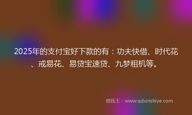 2025年的支付宝好下款的有：功夫快借、时代花、戒易花、易贷宝速贷、九梦租机等。