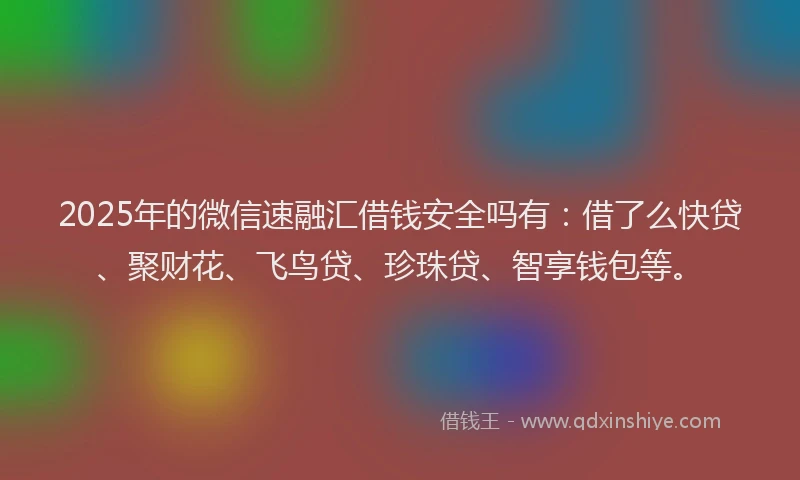 2025年的微信速融汇借钱安全吗有：借了么快贷、聚财花、飞鸟贷、珍珠贷、智享钱包等。