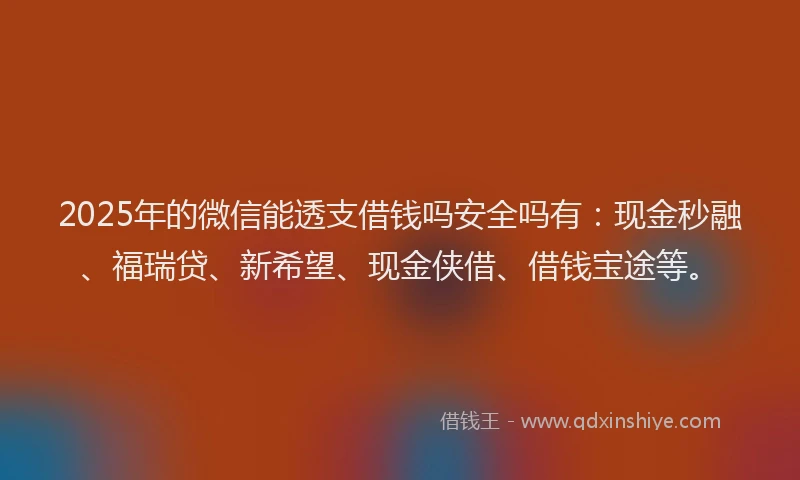 2025年的微信能透支借钱吗安全吗有：现金秒融、福瑞贷、新希望、现金侠借、借钱宝途等。