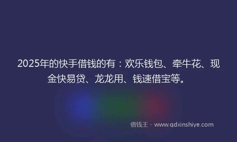 2025年的快手借钱的有：欢乐钱包、牵牛花、现金快易贷、龙龙用、钱速借宝等。