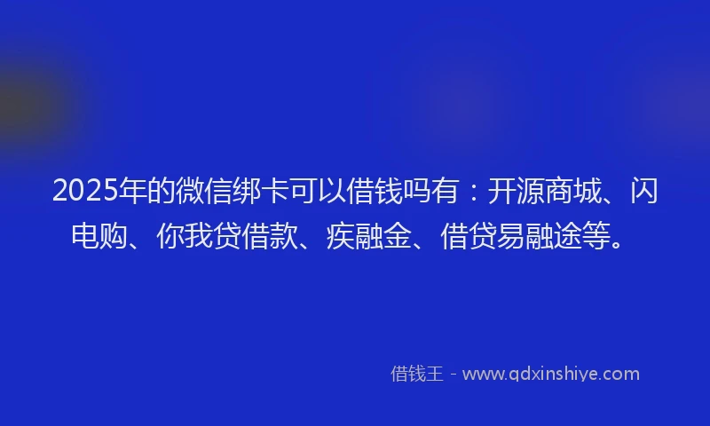 2025年的微信绑卡可以借钱吗有：开源商城、闪电购、你我贷借款、疾融金、借贷易融途等。