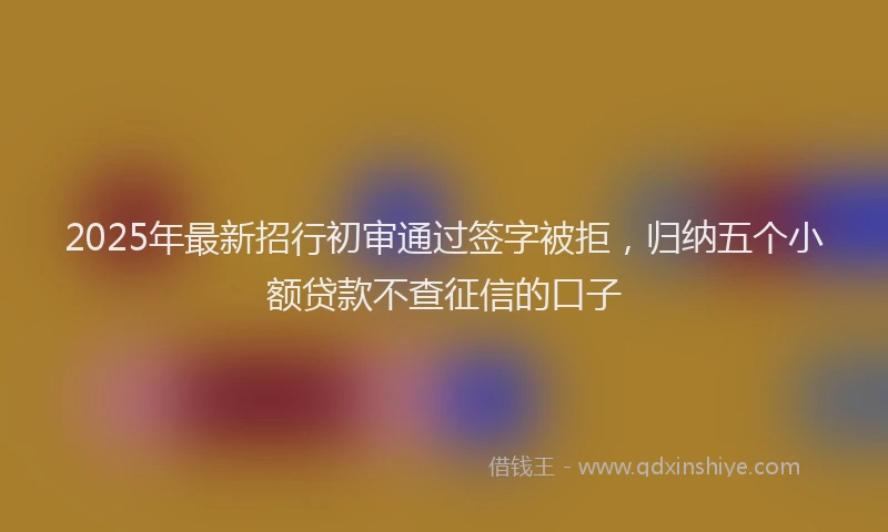 2025年最新招行初审通过签字被拒，归纳五个小额贷款不查征信的口子