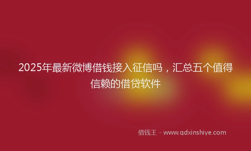 2025年最新微博借钱接入征信吗，汇总五个值得信赖的借贷软件
