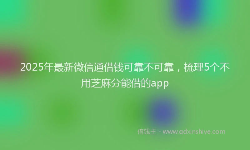 2025年最新微信通借钱可靠不可靠，梳理5个不用芝麻分能借的app