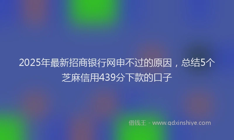 2025年最新招商银行网申不过的原因，总结5个芝麻信用439分下款的口子