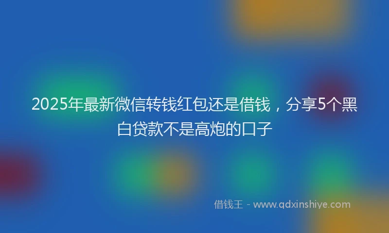 2025年最新微信转钱红包还是借钱，分享5个黑白贷款不是高炮的口子
