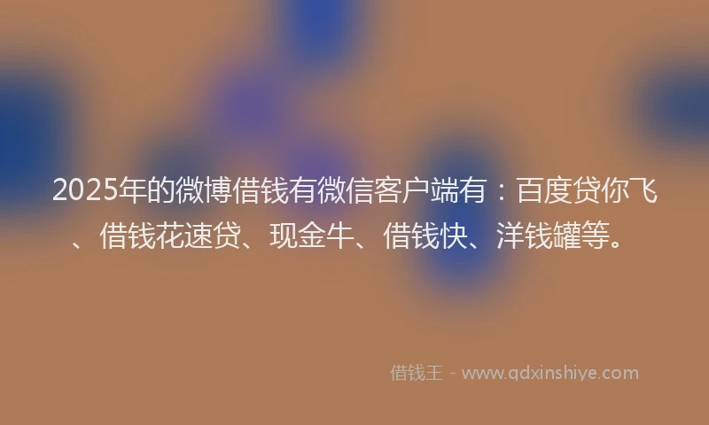 2025年的微博借钱有微信客户端有：百度贷你飞、借钱花速贷、现金牛、借钱快、洋钱罐等。