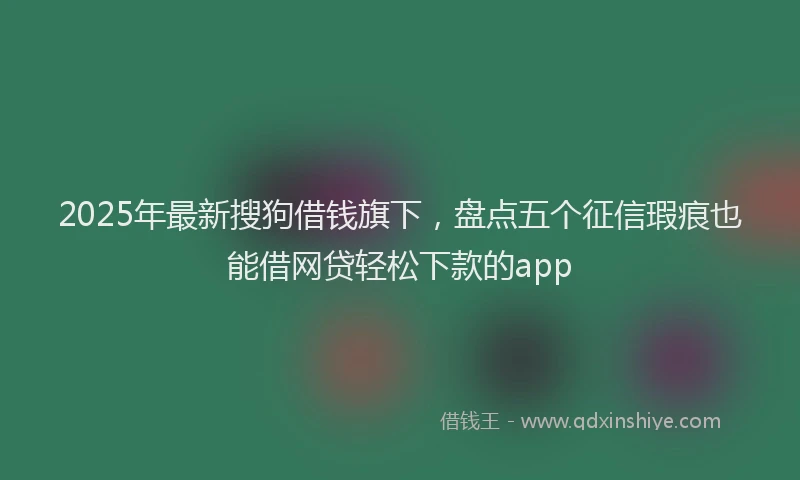 2025年最新搜狗借钱旗下，盘点五个征信瑕疵也能借网贷轻松下款的app