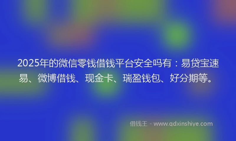 2025年的微信零钱借钱平台安全吗有：易贷宝速易、微博借钱、现金卡、瑞盈钱包、好分期等。
