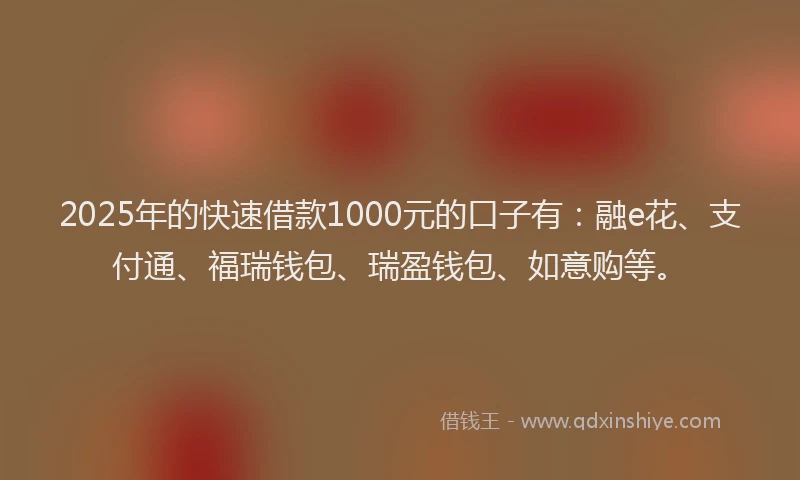 2025年的快速借款1000元的口子有：融e花、支付通、福瑞钱包、瑞盈钱包、如意购等。
