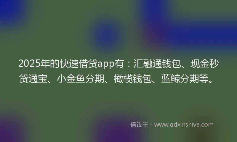 2025年的快速借贷app有：汇融通钱包、现金秒贷通宝、小金鱼分期、橄榄钱包、蓝鲸分期等。