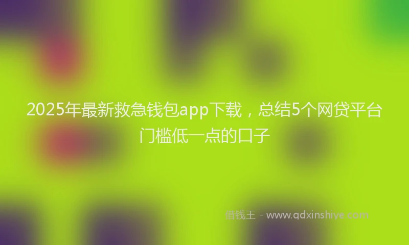 2025年最新救急钱包app下载，总结5个网贷平台门槛低一点的口子