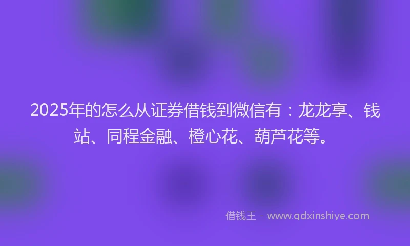 2025年的怎么从证券借钱到微信有：龙龙享、钱站、同程金融、橙心花、葫芦花等。