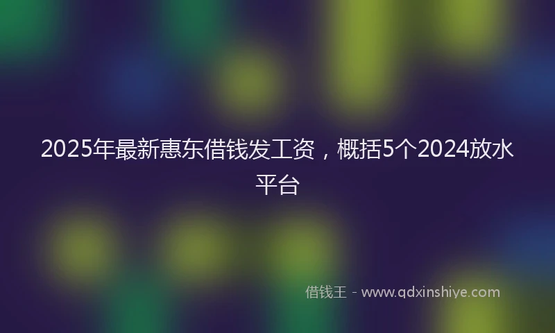 2025年最新惠东借钱发工资，概括5个2024放水平台