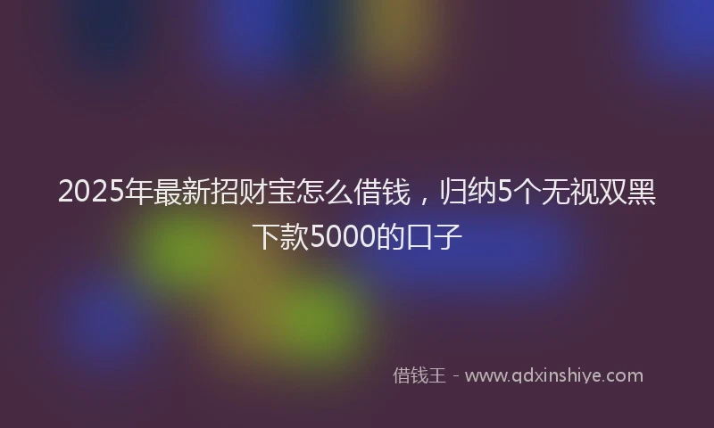 2025年最新招财宝怎么借钱，归纳5个无视双黑下款5000的口子
