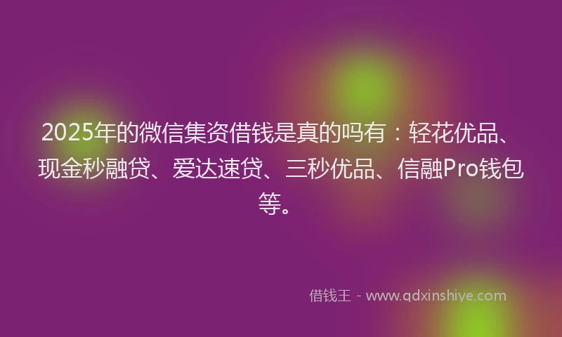 2025年的微信集资借钱是真的吗有：轻花优品、现金秒融贷、爱达速贷、三秒优品、信融Pro钱包等。