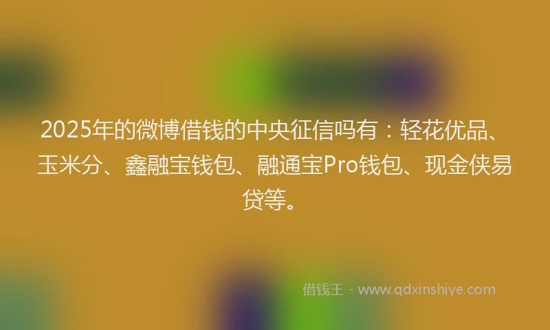 2025年的微博借钱的中央征信吗有：轻花优品、玉米分、鑫融宝钱包、融通宝Pro钱包、现金侠易贷等。