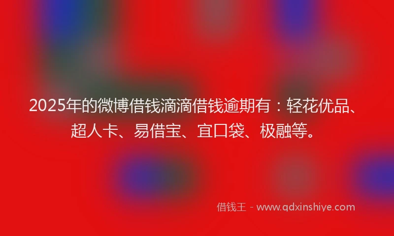 2025年的微博借钱滴滴借钱逾期有：轻花优品、超人卡、易借宝、宜口袋、极融等。