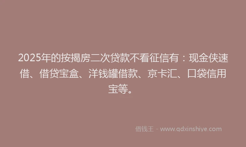 2025年的按揭房二次贷款不看征信有：现金侠速借、借贷宝盒、洋钱罐借款、京卡汇、口袋信用宝等。