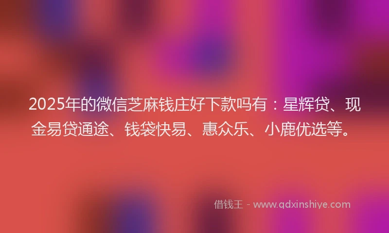 2025年的微信芝麻钱庄好下款吗有：星辉贷、现金易贷通途、钱袋快易、惠众乐、小鹿优选等。