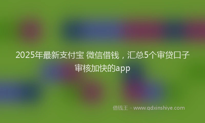 2025年最新支付宝 微信借钱，汇总5个审贷口子审核加快的app