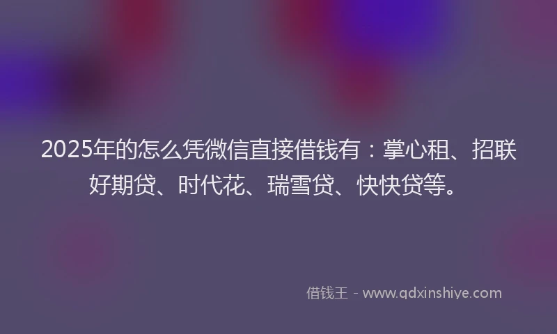 2025年的怎么凭微信直接借钱有：掌心租、招联好期贷、时代花、瑞雪贷、快快贷等。
