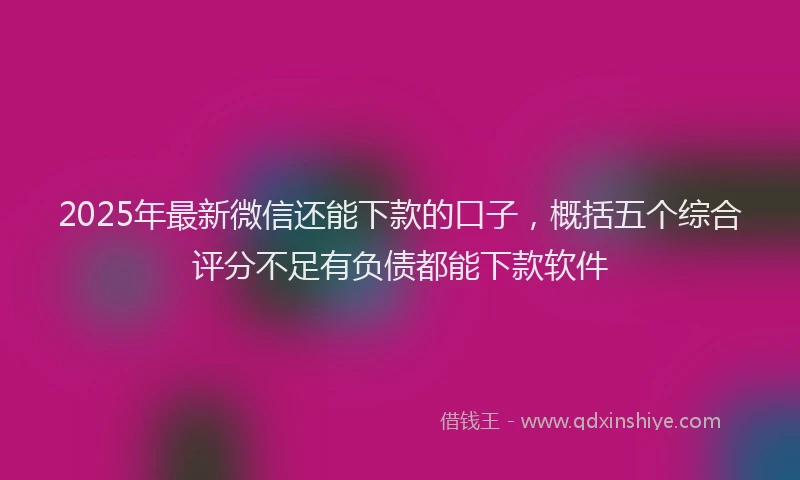 2025年最新微信还能下款的口子，概括五个综合评分不足有负债都能下款软件