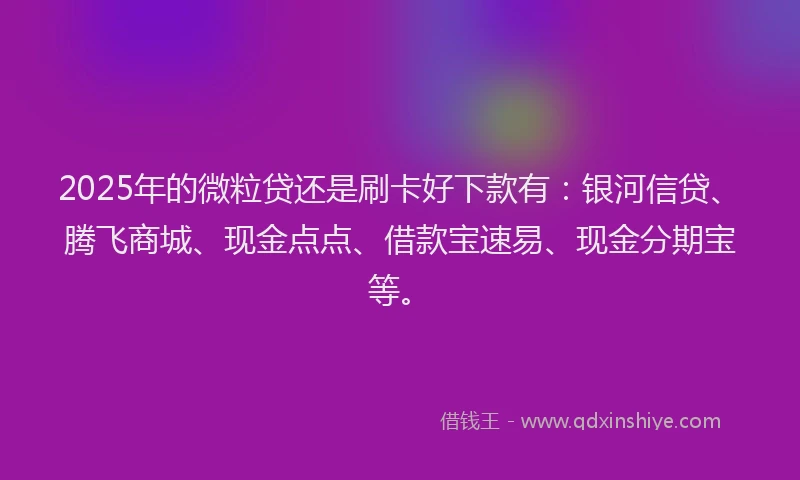 2025年的微粒贷还是刷卡好下款有：银河信贷、腾飞商城、现金点点、借款宝速易、现金分期宝等。