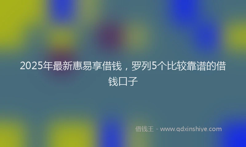2025年最新惠易享借钱，罗列5个比较靠谱的借钱口子
