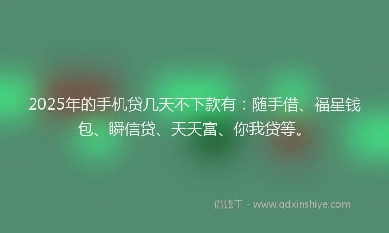 2025年的手机贷几天不下款有：随手借、福星钱包、瞬信贷、天天富、你我贷等。