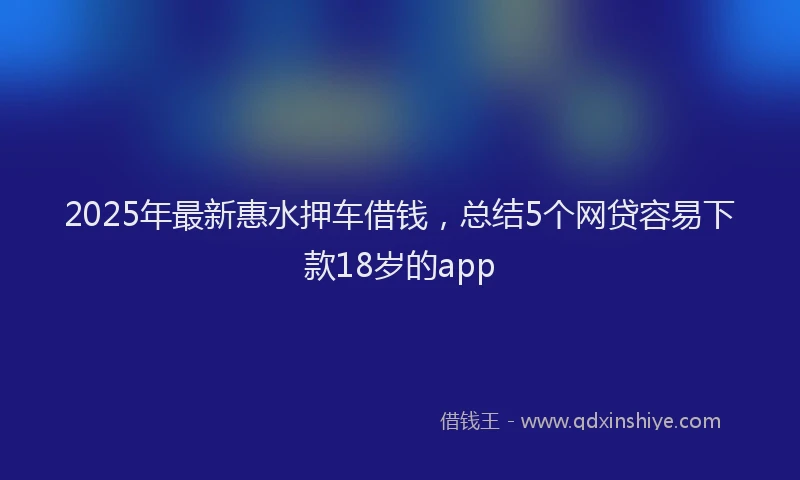 2025年最新惠水押车借钱，总结5个网贷容易下款18岁的app